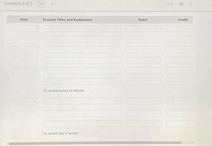 Question 2 of 5
Date
<
Account Titles and Explanation
(To record receipt of interest)
(To record sale of bonds)
Debit
-/1 =
Credit