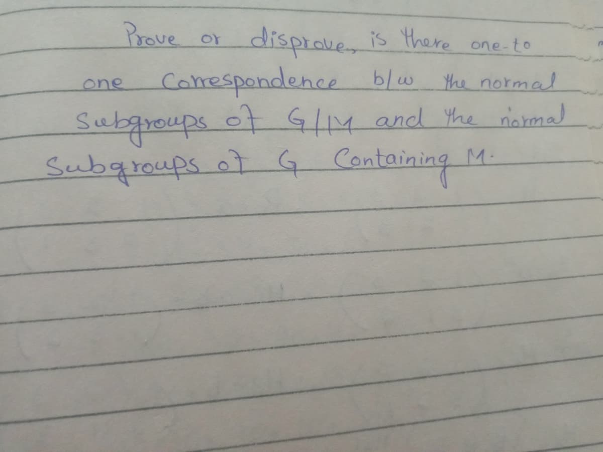 Prove or
disprave, is there one-to
Comespondence blw the normal
Subgroups of G4 and Yhe noremal
one
ए ्केबछिकड
Subqraups at G Containing M.
