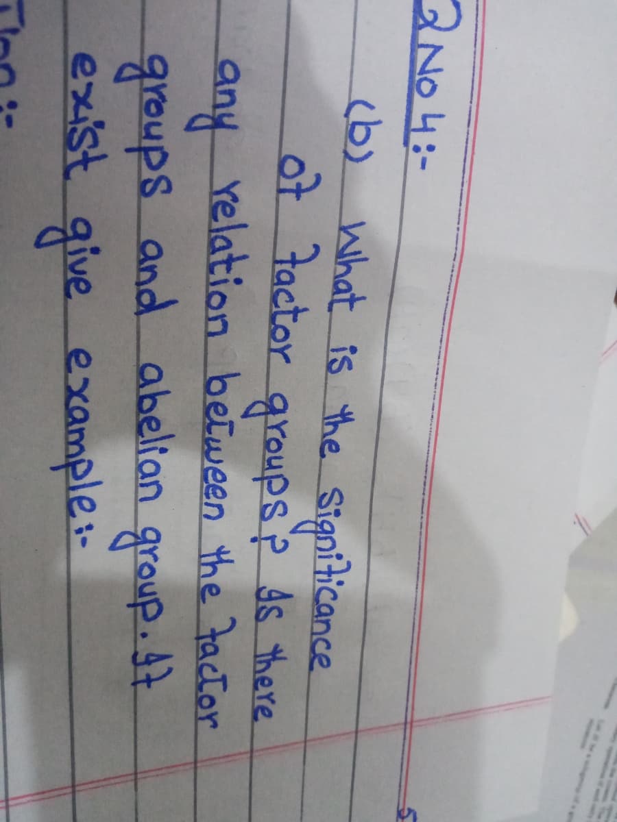 2NO 4:-
(b) what is the Signiticance
ot Factor groupsp ds there
relation between the Factor
.
any
groups and abeltan group. 7
exist give example:-
