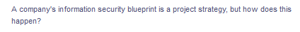 A company's information security blueprint is a project strategy, but how does this
happen?