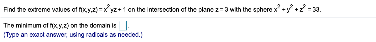 Find the extreme values of f(x,y,z) = xyz + 1 on the intersection of the plane z= 3 with the sphere x +y +z = 33.
The minimum of f(x,y,z) on the domain is.
(Type an exact answer, using radicals as needed.)
