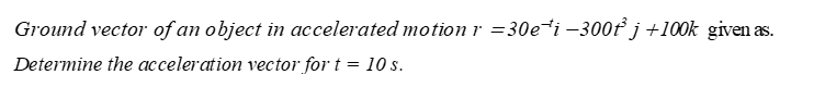 Ground vector of an object in accelerated motion r =30e*i –300ť j +100k given as.
Determine the acceleration vector for t = 10 s.
