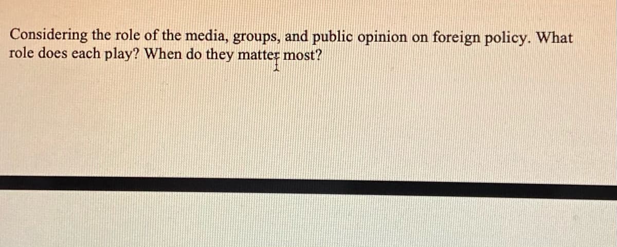 Considering the role of the media, groups, and public opinion on foreign policy. What
role does each play? When do they matter most?
