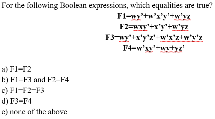 For the following Boolean expressions, which equalities are true?
F1=wy'+w'x'y'+w'yz
F2=wxy'+x'y'+w°yz
F3=wy'+x'y'z’+w°x°z+w°y°z
wwal
F4=w'xy'+wy+yz'
a) F1=F2
b) F1=F3 and F2=F4
c) F1=F2=F3
d) F3=F4
e) none of the above
