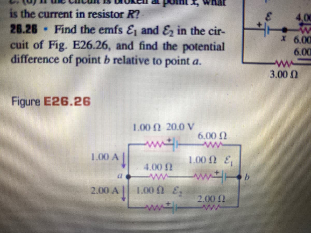 JEUA T
is the current in resistor R?
26.26 Find the emfs &¡ and &, in the cir-
cuit of Fig. E26.26, and find the potential
difference of point b relative to point a.
4,0
1.6.00
6.00
3.00 Q
Figure E26.26
1.00 N 20.0 V
6.00 2
ww-
1.00 A|
1.00 2 &,
4.00 ()
ww ww4-b
1.00 0 E
2.00 A
2.00 (2
ww
