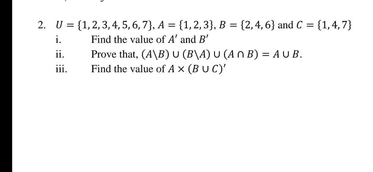 2. U = {1, 2, 3, 4, 5, 6, 7), A = {1,2,3}, B = {2, 4, 6} and C = {1,4,7}
i.
Find the value of A' and B'
ii.
iii.
Prove that, (A\B) U (B\A) U (An B) = A UB.
Find the value of A × (BUC)'