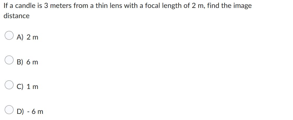 If a candle is 3 meters from a thin lens with a focal length of 2 m, find the image
distance
A) 2 m
B) 6 m
C) 1 m
D) - 6 m