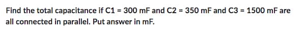 Find the total capacitance if C1 = 300 mF and C2 = 350 mF and C3 = 1500 mF are
all connected in parallel. Put answer in mF.