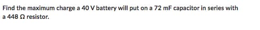 Find the maximum charge a 40 V battery will put on a 72 mF capacitor in series with
a 448 € resistor.