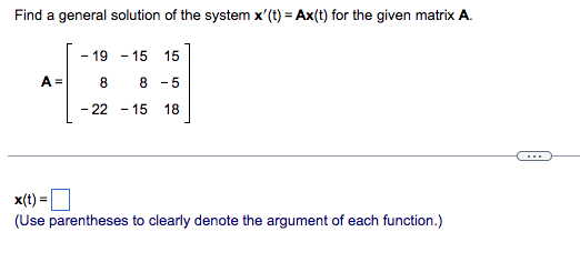 Find a general solution of the system x'(t) = Ax(t) for the given matrix A.
A =
-19 -15 15
8 8 -5
- 22 - 15 18
x(t)
(Use parentheses to clearly denote the argument of each function.)
=