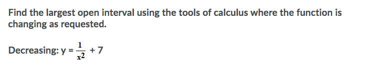 Find the largest open interval using the tools of calculus where the function is
changing as requested.
1
Decreasing: y =
+7
x2
