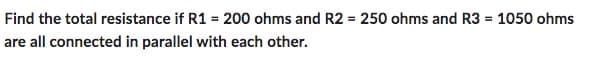 Find the total resistance if R1 = 200 ohms and R2 = 250 ohms and R3 = 1050 ohms
are all connected in parallel with each other.