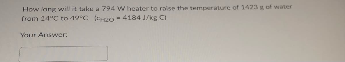 How long will it take a 794 W heater to raise the temperature of 1423 g of water
from 14°C to 49°C (CH20 = 4184 J/kg C)
Your Answer: