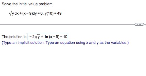 Solve the initial value problem.
√ydx + (x-9)dy = 0, y(10) = 49
The solution is - 2√/y = In (x-9)-10.
(Type an implicit solution. Type an equation using x and y as the variables.)