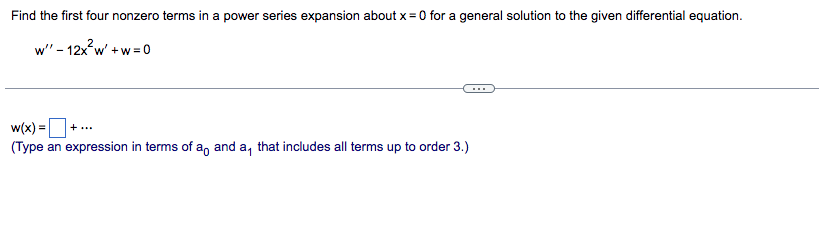 Find the first four nonzero terms in a power series expansion about x = 0 for a general solution to the given differential equation.
w" - 12x²w' +w=0
w(x) = +...
(Type an expression in terms of ao and a, that includes all terms up to order 3.)