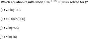 Which equation results when 100e - 200 is solved for t?
Dt= 8ln(100)
Dt= 0.08ln(200)
Dt= In(256)
Dt= In(16)
