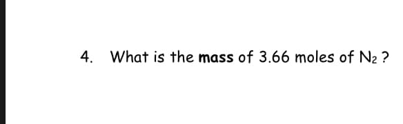 4. What is the mass of 3.66 moles of N2 ?
