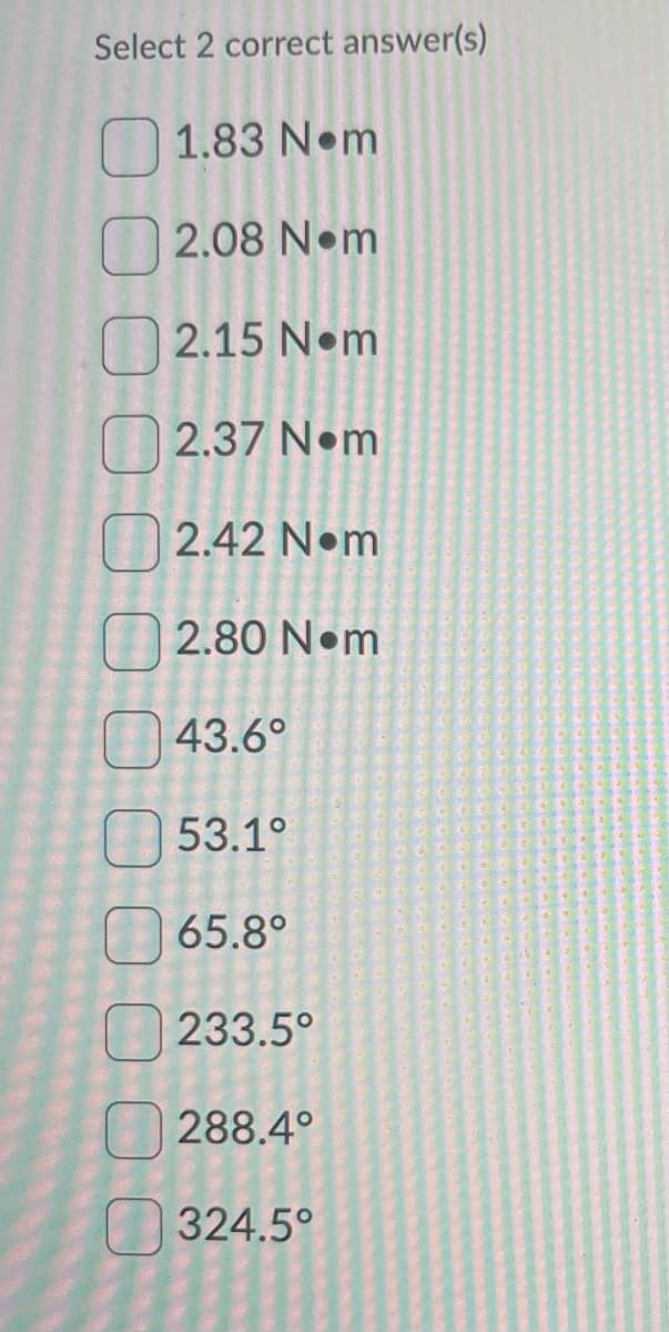 Select 2 correct answer(s)
1.83 Nom
2.08 Nom
2.15 Nom
2.37 Nom
2.42 Nom
2.80 Nom
43.6°
53.1°
65.8°
233.5°
288.4°
324.5°