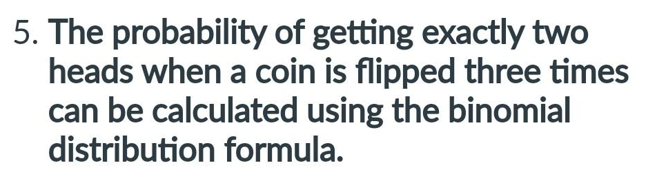 5. The probability of getting exactly two
heads when a coin is flipped three times
can be calculated using the binomial
distribution formula.