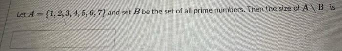 Let A = {1, 2, 3, 4, 5, 6, 7) and set B be the set of all prime numbers. Then the size of A\B is