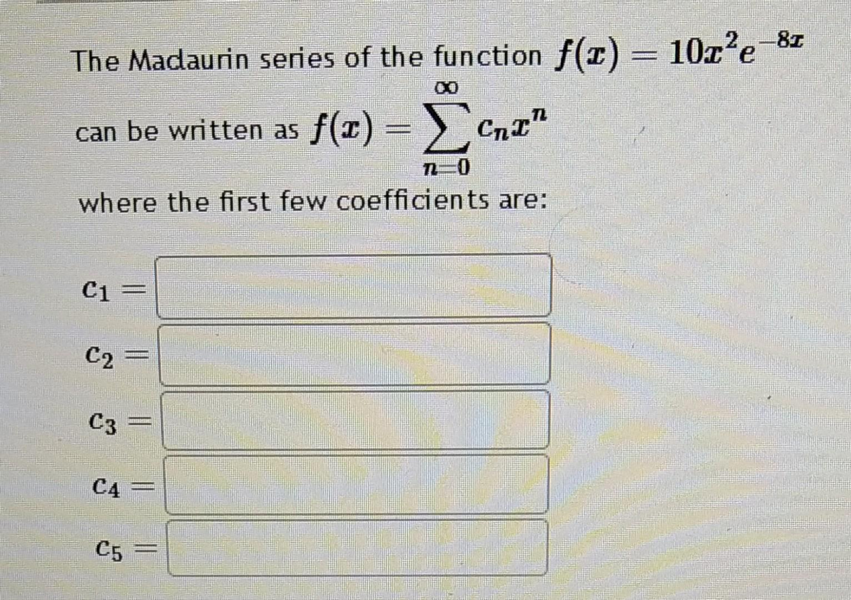 The Madaurin series of the function f(x) = 10x²e¯8¹
can be written as f(x) = Σcnt"
7-0
where the first few coefficients are:
C1 =
C2
C3
****=====
C4 =
C5