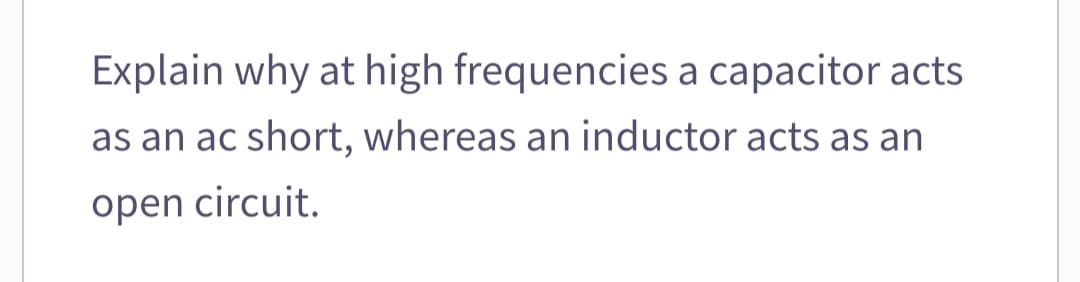 Explain why at high frequencies a capacitor acts
as an ac short, whereas an inductor acts as an
open circuit.
