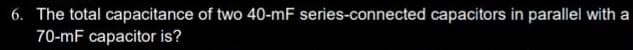 6. The total capacitance of two 40-mF series-connected capacitors in parallel with a
70-mF capacitor is?