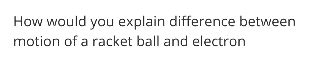 How would you explain difference between
motion of a racket ball and electron
