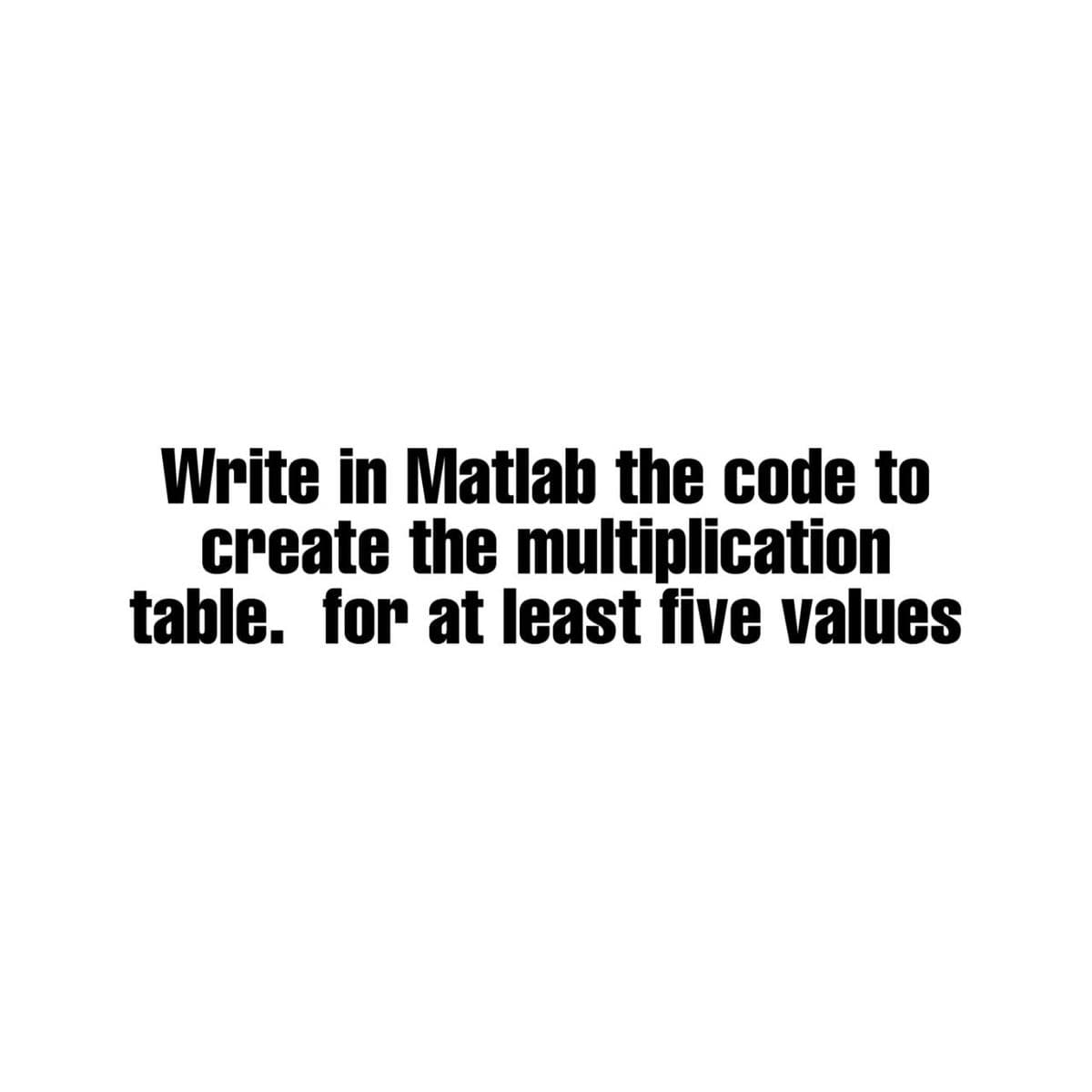 Write in Matlab the code to
create the multiplication
table. for at least five values
