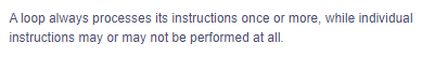 A loop always processes its instructions once or more, while individual
instructions
may or may not be performed at all.