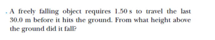 .A freely falling object requires 1.50 s to travel the last
30.0 m before it hits the ground. From what height above
the ground did it fall?
