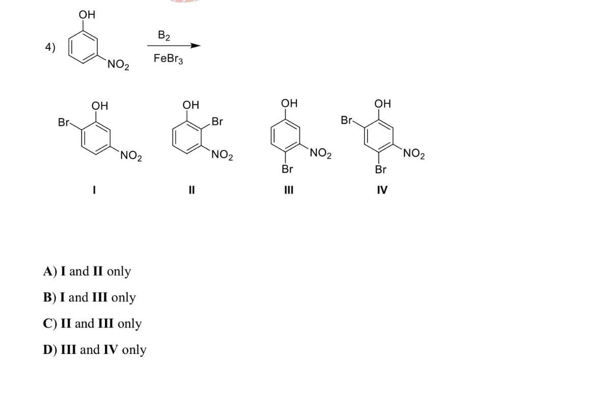 4)
OH
NO2
B2
FeBr3
OH
OH
Br
Br
OH
Br
OH
1 & fr
NO2
||
NO2
Br
III
NO2
Br
IV
NO2
A) I and II only
B) I and III only
C) II and III only
D) III and IV only