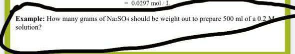 0.0297 mol I
Example: How many grams of Na:SO4 should be weight out to prepare 500 ml of a 0.2 M
solution?
