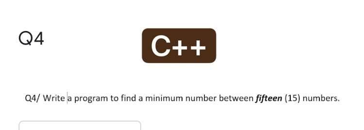 Q4
C++
Q4/ Write a program to find a minimum number between fifteen (15) numbers.
