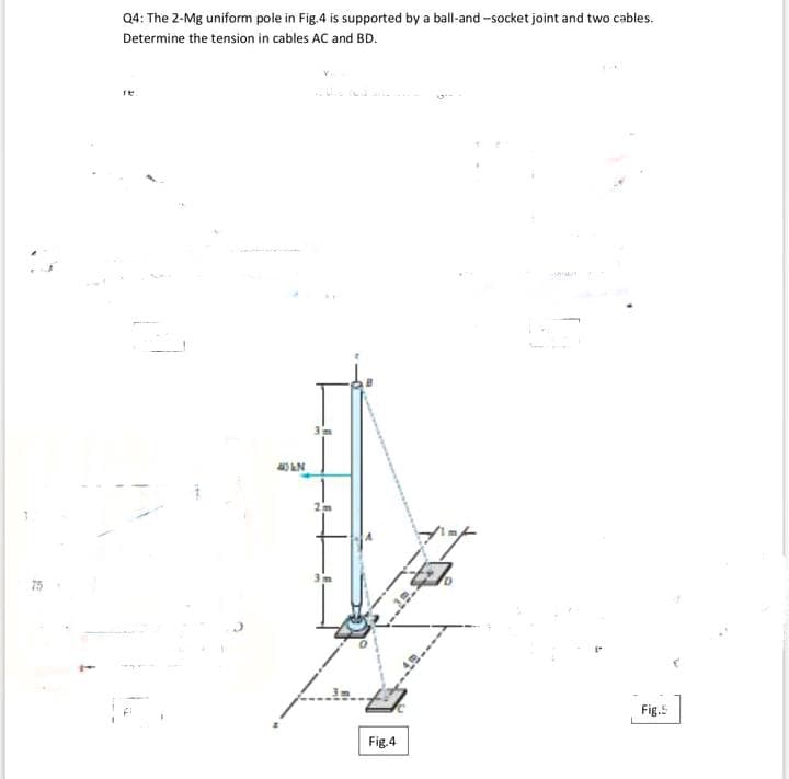 Q4: The 2-Mg uniform pole in Fig.4 is supported by a ball-and -socket joint and two cables.
Determine the tension in cables AC and BD.
re
0 LN
75
Fig.5
Fig.4
