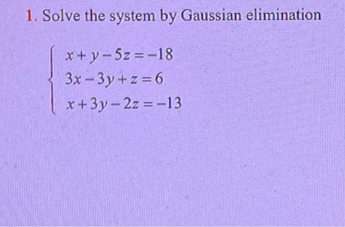 1. Solve the system by Gaussian elimination
x + y -5z =-18
3x- 3y+z = 6
x+3y-2z =-13
