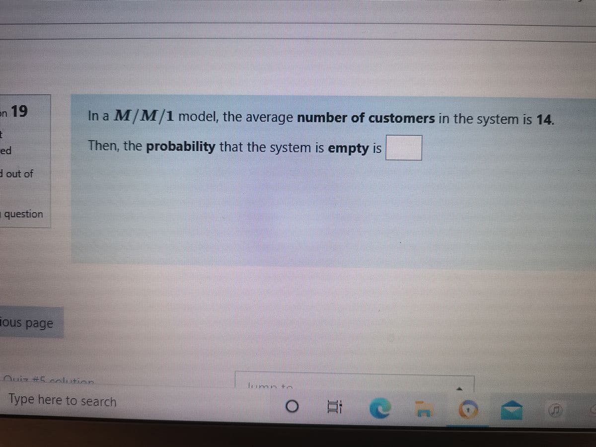 an 19
In a M/M/1 model, the average number of customers in the system is 14.
Then, the probability that the system is empty is
ed
dout of
question
ous page
Ouiz +Ceclution
Type here to search
