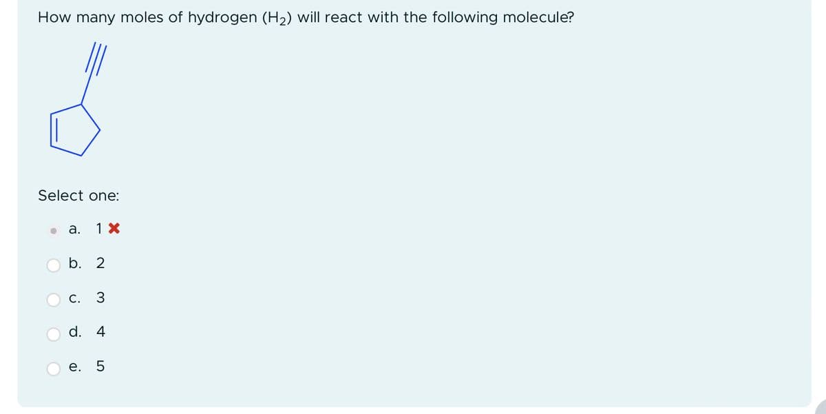 How many moles of hydrogen (H2) will react with the following molecule?
Select one:
a.
1 ×
b. 2
C.
d. 4
e.
5