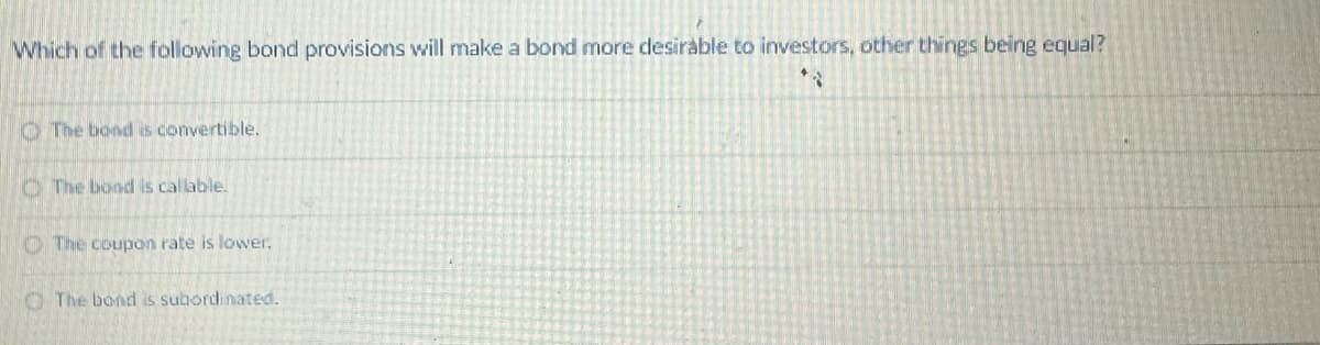 Which of the following bond provisions will make a bond more desirable to investors, other things being equal?
*2
The bond is convertible.
The bond is callable.
The coupon rate is lower.
The bond is subordinated.