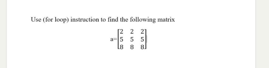 Use (for loop) instruction to find the following matrix
[2
21
a=|5
8
8
