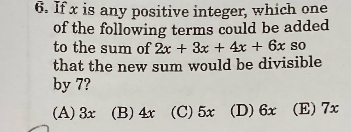 6. If x is any positive integer, which one
of the following terms could be added
to the sum of 2x + 3x + 4x + 6x so
that the new sum would be divisible
by 7?
(A) 3x (B) 4x (C) 5x (D) 6x (E) 7x
