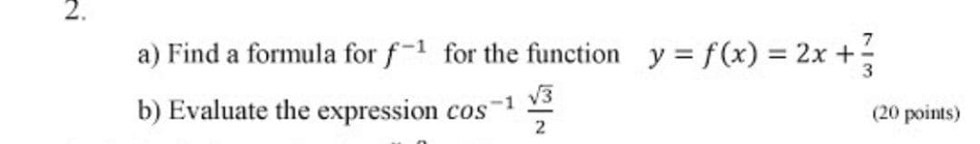 a) Find a formula for f-1 for the function y = f(x) = 2x +
%3D
V3
b) Evaluate the expression cos
-1
(20 рoints)
2
2.
