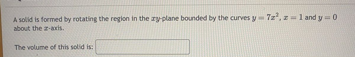 A solid is formed by rotating the region in the xy-plane bounded by the curves y = 7x², x = 1 and y = 0
about the x-axis.
The volume of this solid is: