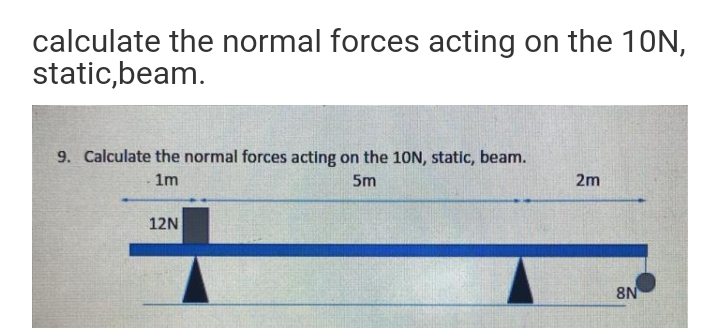 calculate the normal forces acting on the 10N,
static,beam.
9. Calculate the normal forces acting on the 10N, static, beam.
1m
5m
2m
12N
8N
