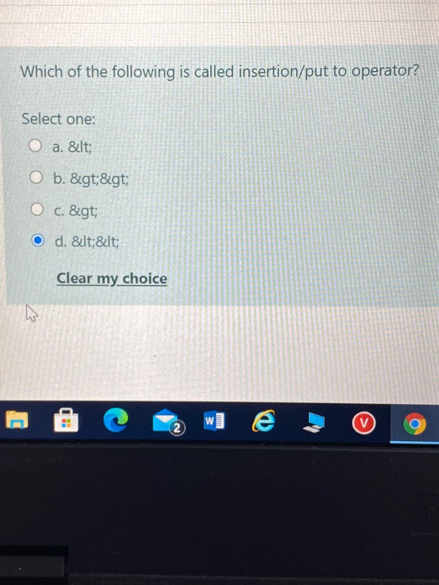 Which of the following is called insertion/put to operator?
Select one:
O a. &lt;
O b. &gt;&gt;
O c. &gt;
O d. &lt;&lt;
Clear my choice
W
2)
