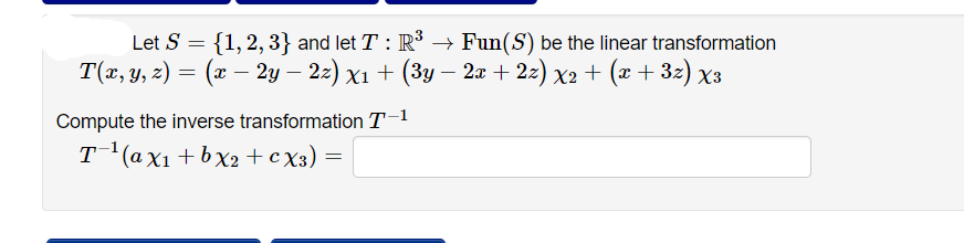 Let S = {1,2, 3} and let T : R³ → Fun(S) be the linear transformation
T(x, y, z) = (x – 2y – 22) x1 + (3y – 2æ + 2z) x2 + (x + 3z) x3
-
Compute the inverse transformation T-1
T (axı+ bx2 +cX3) =
