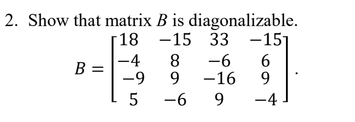 2. Show that matrix B is diagonalizable.
18 -15 33 -15]
-4
B =
-9
8.
-6
9
-16
6
9
5
-6 9
-4
