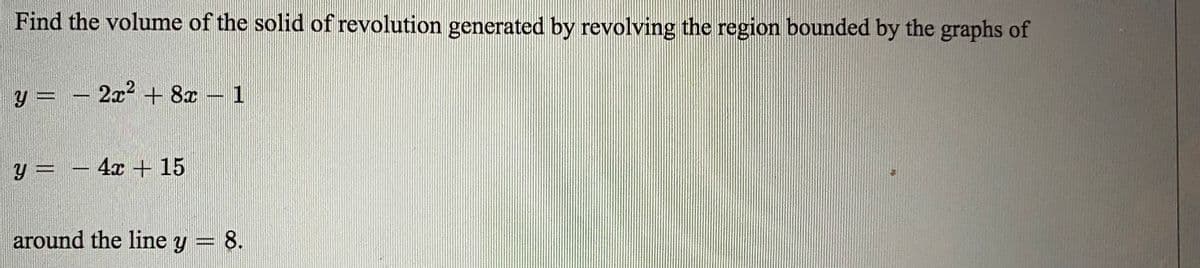 Find the volume of the solid of revolution generated by revolving the region bounded by the graphs of
y = – 2x² + 8x – 1
y = – 4x + 15
around the line y = 8.
