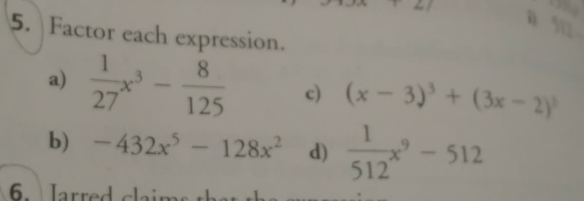 5. Factor each expression.
8
a)
27
e) (x - 3)' + (3x- 2y
1
125
b) - 432x
- 128x d)
ot
- 512
512
6. Jarred claime th
