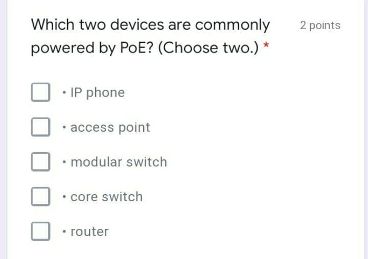 Which two devices are commonly
2 points
powered by PoE? (Choose two.) *
• IP phone
• access point
• modular switch
• core switch
• router
